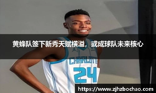 黄蜂队签下新秀天赋横溢，或成球队未来核心
