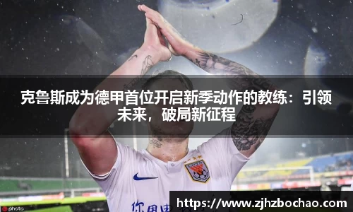 克鲁斯成为德甲首位开启新季动作的教练：引领未来，破局新征程