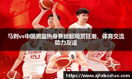 马刺vs中国男篮热身赛掀起观赏狂潮，体育交流助力友谊