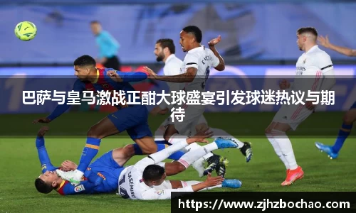 巴萨与皇马激战正酣大球盛宴引发球迷热议与期待