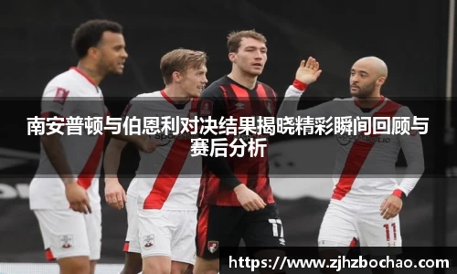 南安普顿与伯恩利对决结果揭晓精彩瞬间回顾与赛后分析