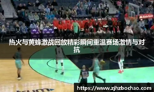 热火与黄蜂激战回放精彩瞬间重温赛场激情与对抗