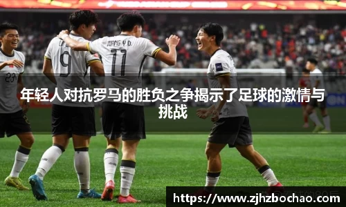 年轻人对抗罗马的胜负之争揭示了足球的激情与挑战