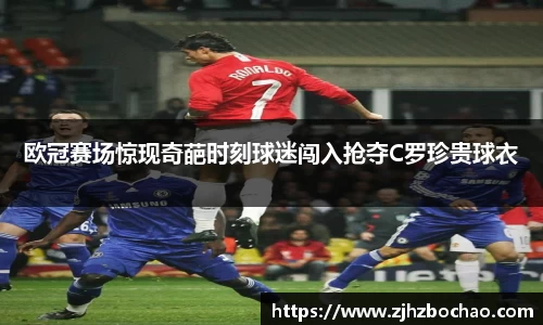 欧冠赛场惊现奇葩时刻球迷闯入抢夺C罗珍贵球衣