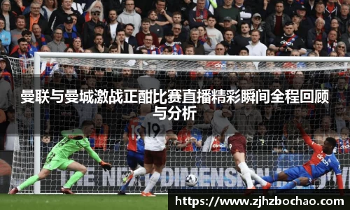 曼联与曼城激战正酣比赛直播精彩瞬间全程回顾与分析