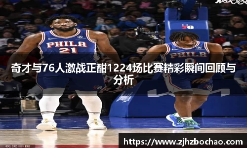 奇才与76人激战正酣1224场比赛精彩瞬间回顾与分析