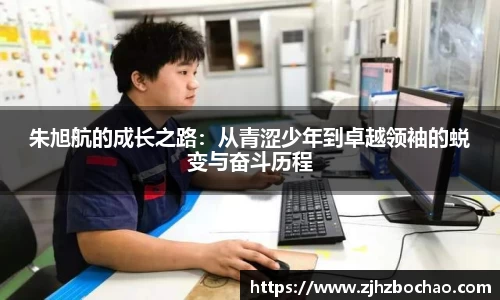 朱旭航的成长之路：从青涩少年到卓越领袖的蜕变与奋斗历程