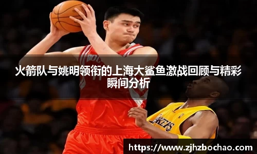 火箭队与姚明领衔的上海大鲨鱼激战回顾与精彩瞬间分析
